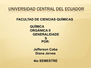 UNIVERSIDAD CENTRAL DEL ECUADOR

   FACULTAD DE CIENCIAS QUÍMICAS

         QUÍMICA
         ORGÁNICA II
          GENERALIDADE
                 S
               POR:

           Jefferson Coba
            Diana Jerves

           4to SEMESTRE
 