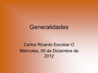 Generalidades

 Carlos Ricardo Escobar O
Miércoles, 05 de Diciembre de
            2012
 