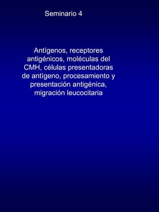 Seminario 4




    Antígenos, receptores
  antigénicos, moléculas del
 CMH, células presentadoras
de antígeno, procesamiento y
   presentación antigénica,
    migración leucocitaria
 