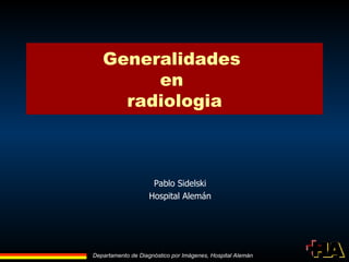 Departamento de Diagnóstico por Imágenes, Hospital Alemán
Generalidades
en
radiologia
Pablo Sidelski
Hospital Alemán
 