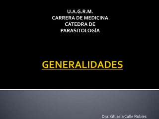 U.A.G.R.M.
CARRERA DE MEDICINA
CÁTEDRA DE
PARASITOLOGÍA

Dra. Ghisela Calle Robles

 
