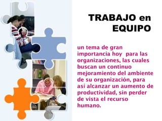 un tema de gran
importancia hoy para las
organizaciones, las cuales
buscan un continuo
mejoramiento del ambiente
de su organización, para
así alcanzar un aumento de
productividad, sin perder
de vista el recurso
humano.
TRABAJO en
EQUIPO
 