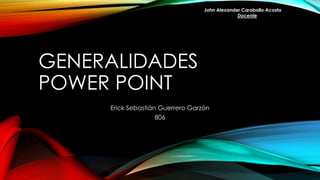 GENERALIDADES
POWER POINT
Erick Sebastián Guerrero Garzón
806
John Alexander Caraballo Acosta
Docente
 