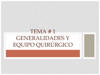 TEMA # 1
GENERALIDADES Y
EQUIPO QUIRÚRGICO
 