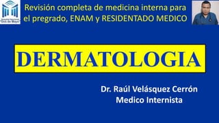Revisión completa de medicina interna para
el pregrado, ENAM y RESIDENTADO MEDICO
DERMATOLOGIA
Dr. Raúl Velásquez Cerrón
Medico Internista
 
