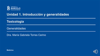 Generalidades
Medicina
Dra. María Gabriela Torres Cerino
Unidad 1. Introducción y generalidades
Toxicología
 