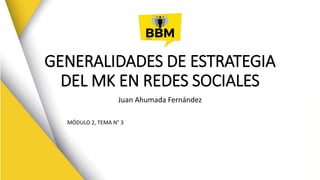 GENERALIDADES DE ESTRATEGIA
DEL MK EN REDES SOCIALES
Juan Ahumada Fernández
MÓDULO 2, TEMA N° 3
 
