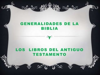 GENERALIDADES DE LA
BIBLIA
Y
LOS LIBROS DEL ANTIGUO
TESTAMENTO
 