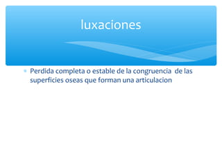∗ Perdida completa o estable de la congruencia de las
superficies oseas que forman una articulacion
luxaciones
 