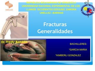 Fracturas
Generalidades
BACHILLERES:
*GARCIA MARIA
*KIMBERLI GONZALEZ
REPUBLICA BOLIVARIANA DE VENEZUELA
UNIVERSIDAD NACIONAL EXPERIMENTAL DE LOS
LLANOS OCCIDENTES EZEQUIEL ZAMORA
UNELLEZ –BARINAS
Dr. Fredy Rondón
 