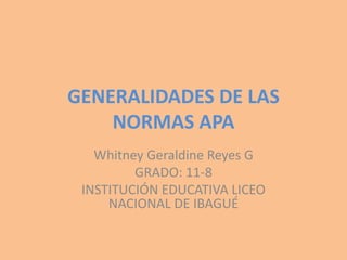GENERALIDADES DE LAS
NORMAS APA
Whitney Geraldine Reyes G
GRADO: 11-8
INSTITUCIÓN EDUCATIVA LICEO
NACIONAL DE IBAGUÉ
 