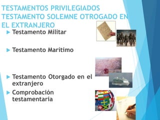 TESTAMENTOS PRIVILEGIADOS
TESTAMENTO SOLEMNE OTROGADO EN
EL EXTRANJERO
 Testamento Militar
 Testamento Marítimo
 Testamento Otorgado en el
extranjero
 Comprobación
testamentaria
 