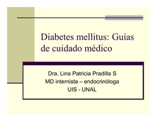 Diabetes mellitus: Guías
de cuidado médico

  Dra. Lina Patricia Pradilla S
 MD internista – endocrinóloga
          UIS - UNAL