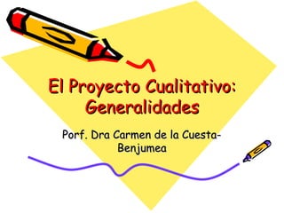 El Proyecto Cualitativo:El Proyecto Cualitativo:
GeneralidadesGeneralidades
Porf. Dra Carmen de la Cuesta-Porf. Dra Carmen de la Cuesta-
BenjumeaBenjumea
 