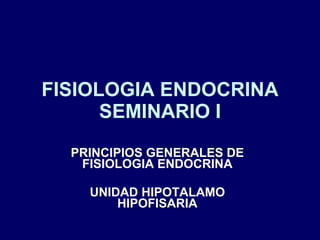 FISIOLOGIA ENDOCRINA SEMINARIO I PRINCIPIOS GENERALES DE FISIOLOGIA ENDOCRINA UNIDAD HIPOTALAMO HIPOFISARIA 