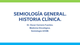 SEMIOLOGÍA GENERAL.
HISTORIA CLÍNICA.
Dr. Oscar Carnero Fuentes.
Medicina Oncológica.
Semiología UCSM.
 