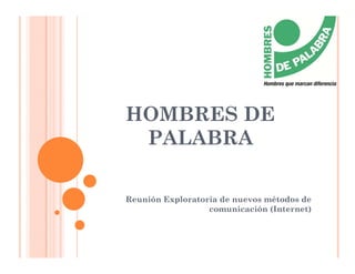 HOMBRES DE
 PALABRA

Reunión Exploratoria de nuevos métodos de
                  comunicación (Internet)
 