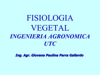FISIOLOGIA VEGETAL INGENIERIA   AGRONOMICA UTC Ing. Agr. Giovana Paulina Parra Gallardo 