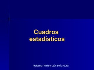 Cuadros  estadísticos Profesora: Miriam León Solís (UCR) 