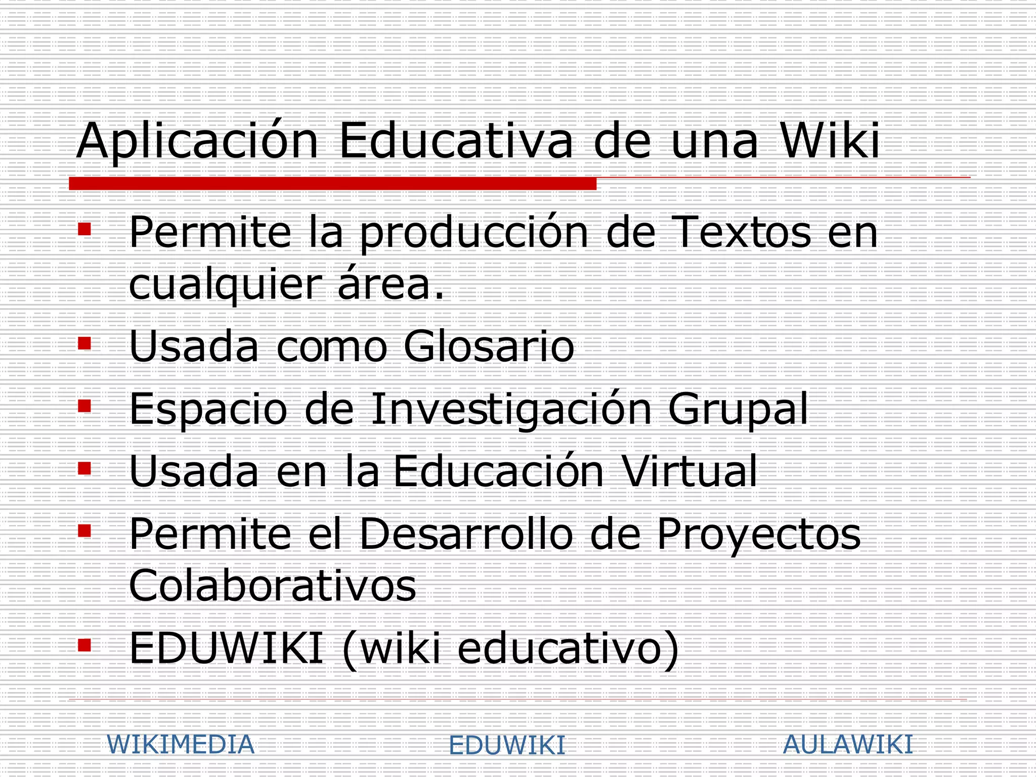 Aplicación Educativa de una Wiki Permite la producción de Textos en cualquier área. Usada como Glosario Espacio de Investigación Grupal Usada en la Educación Virtual Permite el Desarrollo de Proyectos Colaborativos EDUWIKI (wiki educativo) WIKIMEDIA EDUWIKI AULAWIKI 