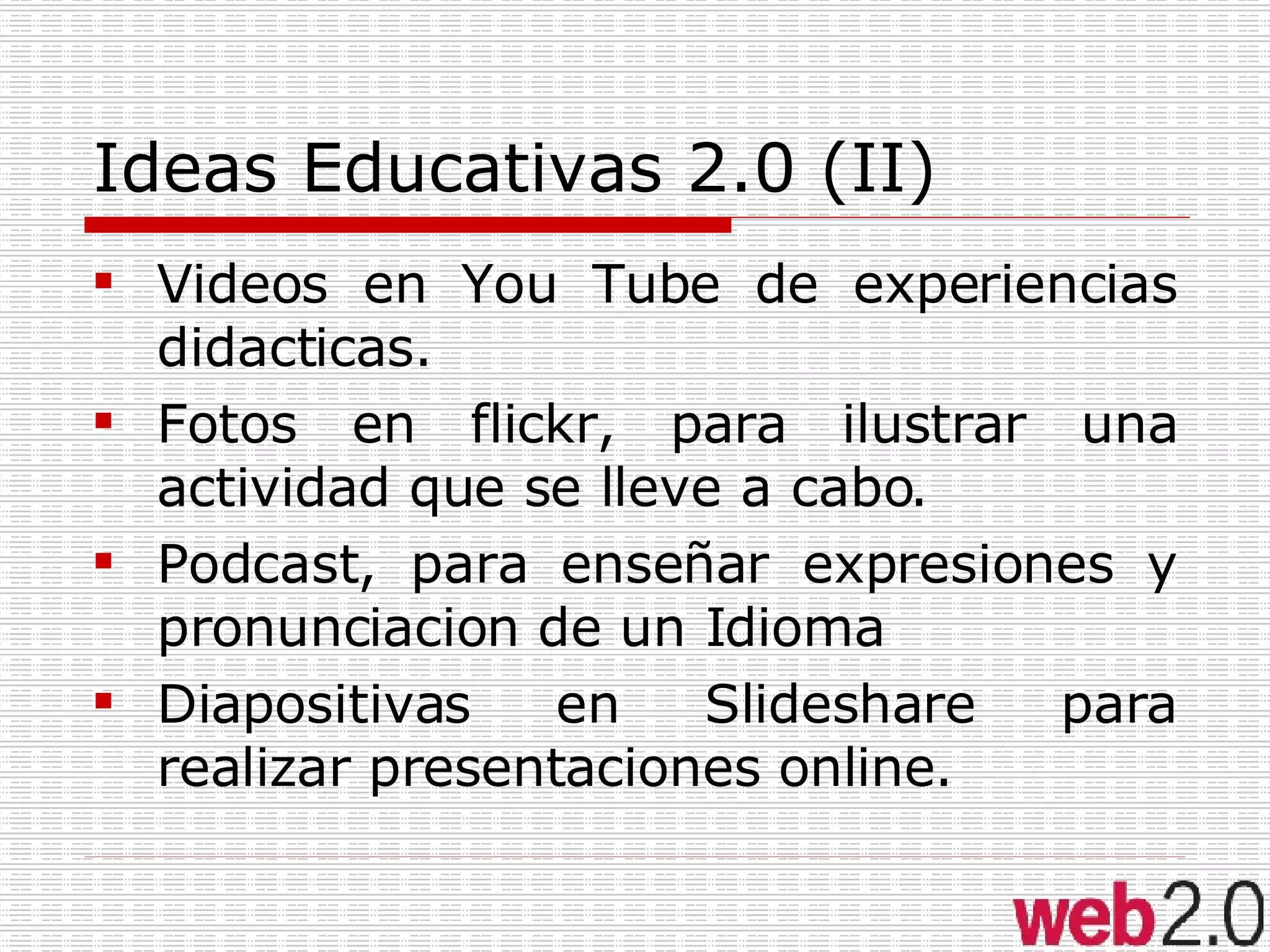 Ideas Educativas 2.0 (II) Videos en You Tube de experiencias didacticas. Fotos en flickr, para ilustrar una actividad que se lleve a cabo. Podcast, para enseñar expresiones y pronunciacion de un Idioma Diapositivas en Slideshare para realizar presentaciones online. 