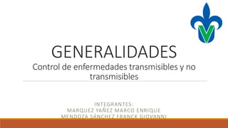 GENERALIDADES
Control de enfermedades transmisibles y no
transmisibles
INTEGRANTES:
MARQUEZ YAÑEZ MARCO ENRIQUE
MENDOZA SÁNCHEZ FRANCK GIOVANNI
 