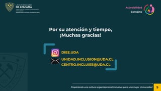 DIEE.UDA
UNIDAD.INCLUSION@UDA.CL
CENTRO.INCLUIEE@UDA.CL
9
Por su atención y tiempo,
¡Muchas gracias!
Propiciando una cultura organizacional inclusiva para una mejor Universidad
Accesibilidad
Contacto
 