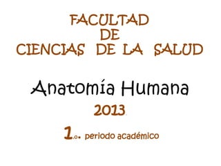 Anatomía Humana
2013.
1.o. periodo académico
FACULTAD
DE
CIENCIAS DE LA SALUD
 