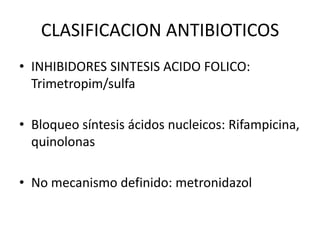 CLASIFICACION ANTIBIOTICOS
• INHIBIDORES SINTESIS ACIDO FOLICO:
  Trimetropim/sulfa

• Bloqueo síntesis ácidos nucleicos: Rifampicina,
  quinolonas

• No mecanismo definido: metronidazol
 