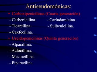 Antiseudomónicas:
• Carboxipenicilinas (Cuarta generación)
- Carbenicilina. - Carindamicina.
- Ticarcilina. - Sulbenicilina.
- Caxfecilina.
• Ureidopenicilinas (Quinta generación)
- Alpacillina.
- Azlocillina.
- Mezlocillina.
- Piperacilina.
 