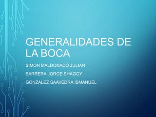 GENERALIDADES DE
LA BOCA
SIMON MALDONADO JULIAN
BARRERA JORGE SHAGGY
GONZALEZ SAAVEDRA ISMANUEL
 