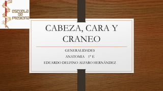 CABEZA, CARA Y
CRANEO
GENERALIDADES
ANATOMIA 1° E
EDUARDO DELFINO ALFARO HERNÁNDEZ
 