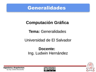 Generalidades
Computación Gráfica
Tema: Generalidades
Universidad de El Salvador
Docente:
Ing. Ludwin Hernández
 