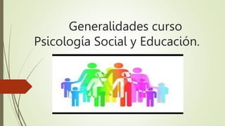 Generalidades curso
Psicología Social y Educación.
 