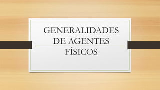 GENERALIDADES
DE AGENTES
FÍSICOS
 