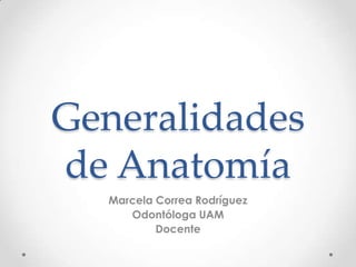 Generalidades
de Anatomía
Marcela Correa Rodríguez
Odontóloga UAM
Docente

 