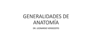 GENERALIDADES DE
ANATOMÍA
DR. LEONARDO VERDEZOTO
 