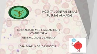 HOSPITAL CENTRAL DE LAS
FUERZAS ARMADAS
RESIDENCIA DE MEDICINA FAMILIAR Y
COMUNITARIA
"GENERALIDADES DE ANEMIA"
DRA. MAYELIN DE LOS SANTOS RI
 