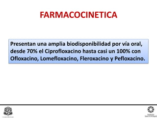 Presentan una amplia biodisponibilidad por vía oral,
desde 70% el Ciprofloxacino hasta casi un 100% con
Ofloxacino, Lomefloxacino, Fleroxacino y Pefloxacino.
FARMACOCINETICA
 