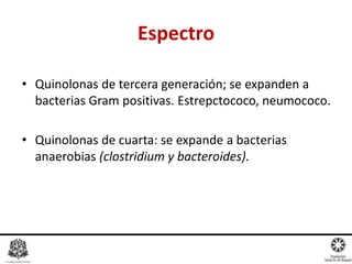 • Quinolonas de tercera generación; se expanden a
bacterias Gram positivas. Estrepctococo, neumococo.
• Quinolonas de cuarta: se expande a bacterias
anaerobias (clostridium y bacteroides).
Espectro
 