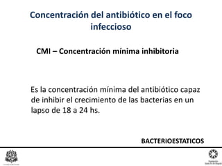 CMI – Concentración mínima inhibitoria
Concentración del antibiótico en el foco
infeccioso
Es la concentración mínima del antibiótico capaz
de inhibir el crecimiento de las bacterias en un
lapso de 18 a 24 hs.
BACTERIOESTATICOS
 
