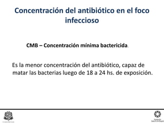 CMB – Concentración mínima bactericida.
Concentración del antibiótico en el foco
infeccioso
Es la menor concentración del antibiótico, capaz de
matar las bacterias luego de 18 a 24 hs. de exposición.
 