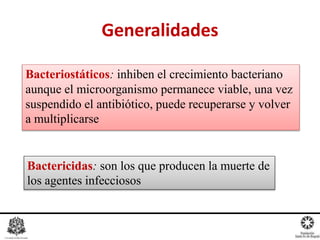 Bacteriostáticos: inhiben el crecimiento bacteriano
aunque el microorganismo permanece viable, una vez
suspendido el antibiótico, puede recuperarse y volver
a multiplicarse
Generalidades
Bactericidas: son los que producen la muerte de
los agentes infecciosos
 