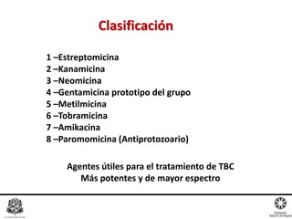 1 –Estreptomicina
2 –Kanamicina
3 –Neomicina
4 –Gentamicina prototipo del grupo
5 –Metilmicina
6 –Tobramicina
7 –Amikacina
8 –Paromomicina (Antiprotozoario)
Clasificación
Agentes útiles para el tratamiento de TBC
Más potentes y de mayor espectro
 