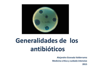 Alejandro Granada Valderrama
Medicina critica y cuidado intensivo
2015
Generalidades de los
antibióticos
 