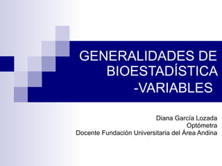 GENERALIDADES DE BIOESTADÍSTICA -VARIABLES   Diana García Lozada Optómetra Docente Fundación Universitaria del Área Andina 