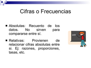Cifras o Frecuencias Absolutas: Recuento de los datos. No sirven para compararse entre sí. Relativas: Provienen de relacionar cifras absolutas entre si. Ej: razones, proporciones, tasas, etc. 