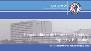 🙠 🙢
IMSS UMAE 25
Servicio de Cirugía Oncológica
Generalidades de Cáncer de Tiroides
Papilar y Folicular
Ponente: R5CO Carlos Arturo Córdova Bravo
 