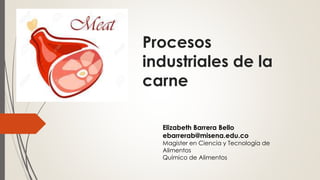 Procesos
industriales de la
carne
Elizabeth Barrera Bello
ebarrerab@misena.edu.co
Magister en Ciencia y Tecnología de
Alimentos
Químico de Alimentos
 