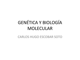 GENÉTICA Y BIOLOGÍA
MOLECULAR
CARLOS HUGO ESCOBAR SOTO
 